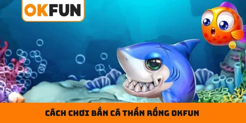 Bắn Cá Thần Rồng OKFUN – Đấu Trường Ngư Thủ Đẳng Cấp Số 1 Cách chơi bắn cá thần rồng OKFUN cho newbie