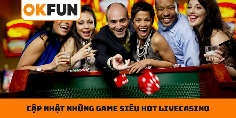 Livecasino OKFUN Cập nhật những game siêu hot trong sảnh Livecasino trực tuyến