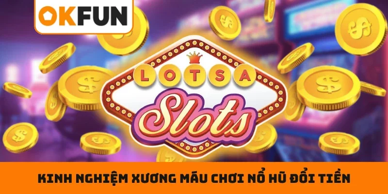 Nổ Hũ Đổi Tiền Thật OKFUN – Săn Jackpot, Chơi Slot Cực Chill Kinh nghiệm xương máu chơi nổ hũ đổi tiền thật chuyên nghiệp