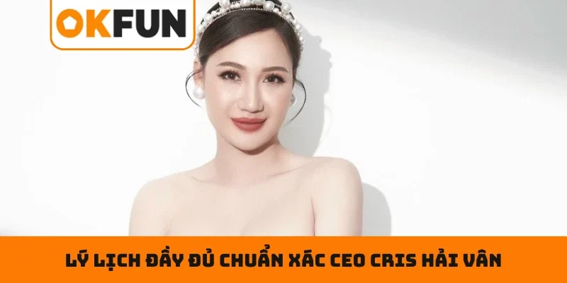 CEO Cris Hải Vân Lý lịch đầy đủ chuẩn xác CEO Cris Hải Vân
