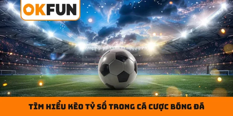 KÈO TỶ SỐ – Soi Chuẩn Kèo Hay, Hái Lộc Đậm Cùng OKFUN Tìm hiểu kèo tỷ số trong cá cược bóng đá